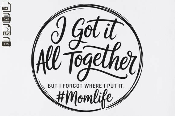 I Got It All Together, Funny Mom Life Graphics for Crafts